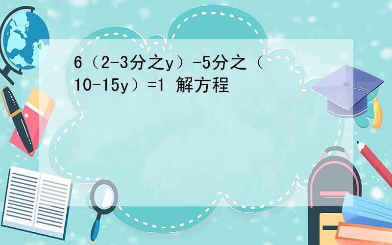 6（2-3分之y）-5分之（10-15y）=1 解方程