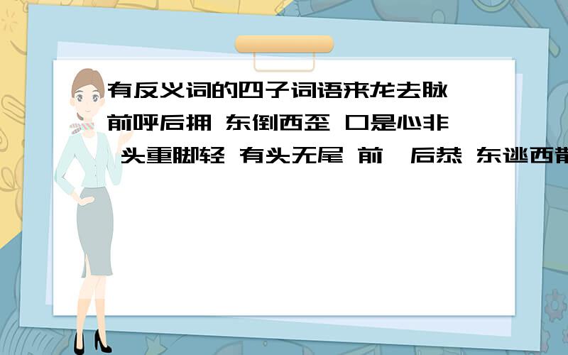 有反义词的四子词语来龙去脉 前呼后拥 东倒西歪 口是心非 头重脚轻 有头无尾 前倨后恭 东逃西散 南辕北辙 左顾右盼 积少成多 同甘共苦 半信半疑 大材小用 先人后己 有口无心 天经地义