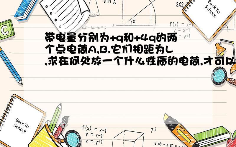 带电量分别为+q和+4q的两个点电荷A,B.它们相距为L,求在何处放一个什么性质的电荷,才可以使三个点和处于平衡状态?