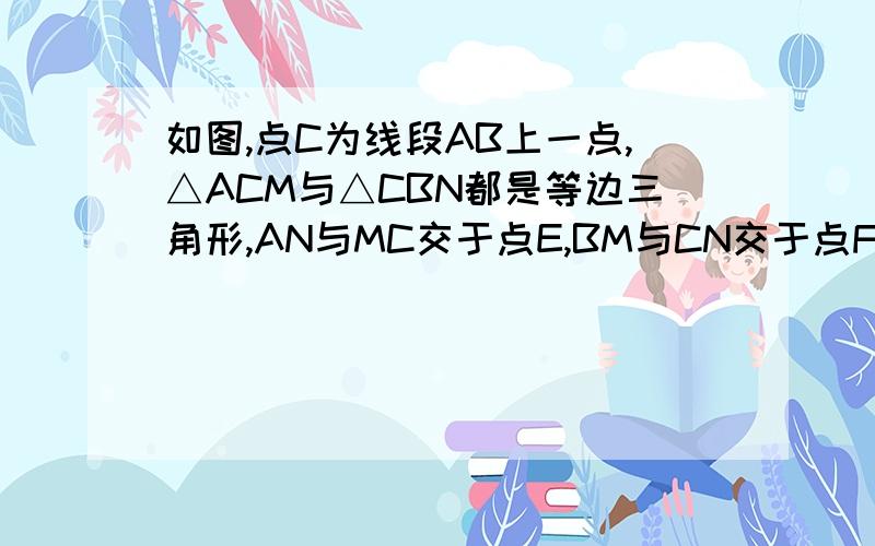 如图,点C为线段AB上一点,△ACM与△CBN都是等边三角形,AN与MC交于点E,BM与CN交于点F,△CEF是什么形状