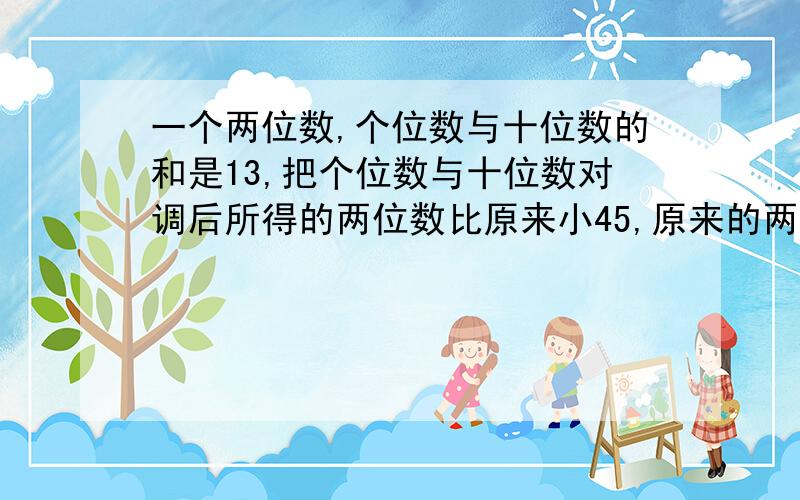 一个两位数,个位数与十位数的和是13,把个位数与十位数对调后所得的两位数比原来小45,原来的两位数是多少