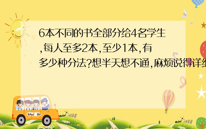 6本不同的书全部分给4名学生,每人至多2本,至少1本,有多少种分法?想半天想不通,麻烦说得详细一点,