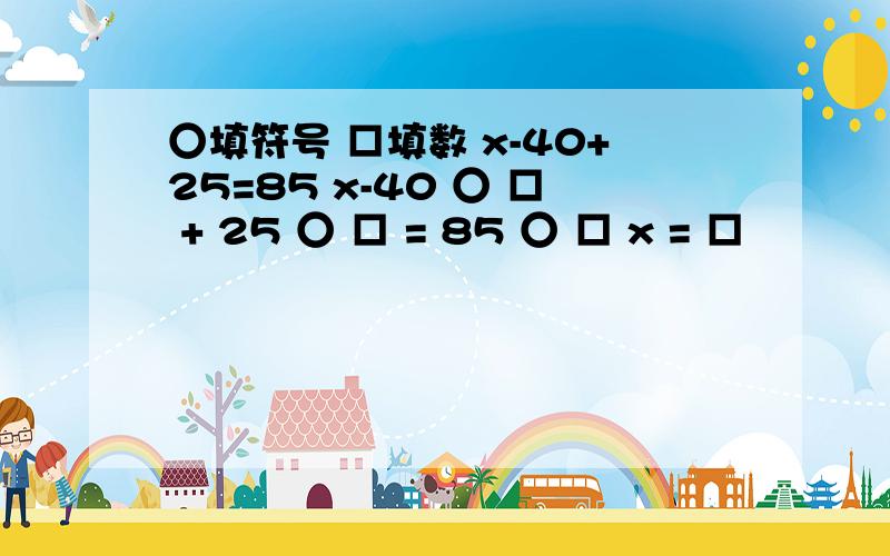 ○填符号 □填数 x-40+25=85 x-40 ○ □ + 25 ○ □ = 85 ○ □ x = □