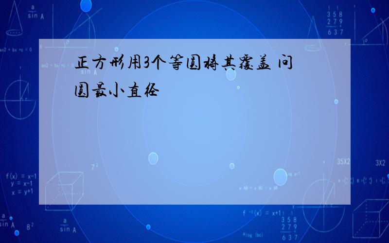 正方形用3个等圆将其覆盖 问圆最小直径