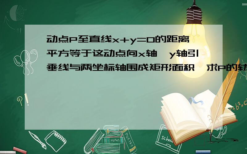 动点P至直线x+y=0的距离平方等于这动点向x轴,y轴引垂线与两坐标轴围成矩形面积,求P的轨迹