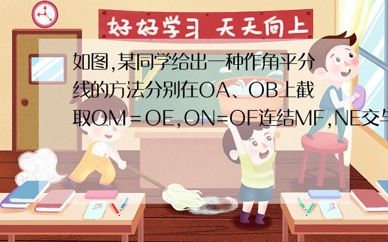 如图,某同学给出一种作角平分线的方法分别在OA、OB上截取OM＝OE,ON=OF连结MF,NE交与点P,做射线OP,则OP