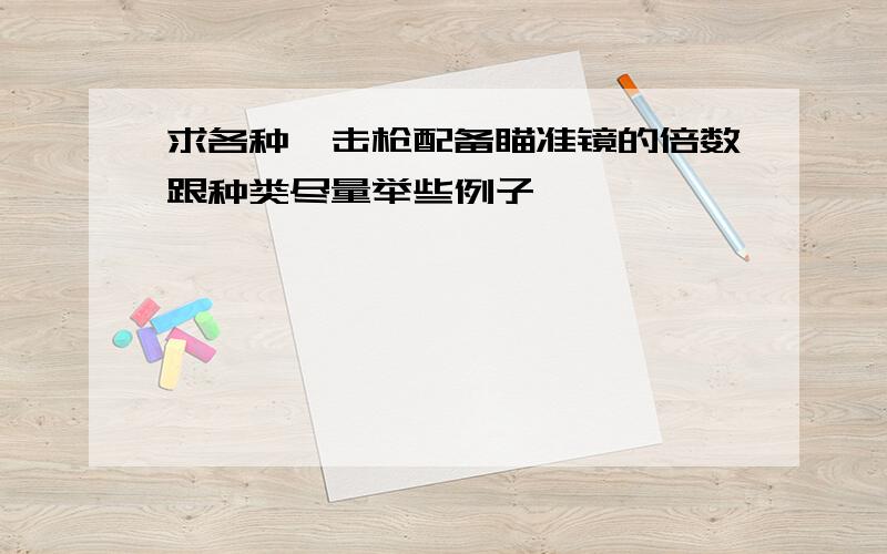 求各种狙击枪配备瞄准镜的倍数跟种类尽量举些例子