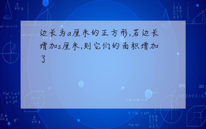 边长为a厘米的正方形,若边长增加s厘米,则它们的面积增加了