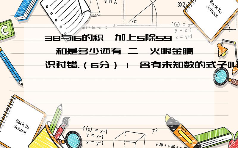 38与16的积,加上5除59,和是多少还有 二、火眼金睛识对错.（6分） 1、含有未知数的式子叫做方程.（ ） 2、比3小的整数中有1和2.（ ） 3、915 不能化成有限小数.（ ） 4、因为45