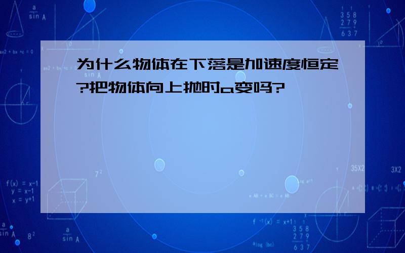 为什么物体在下落是加速度恒定?把物体向上抛时a变吗?