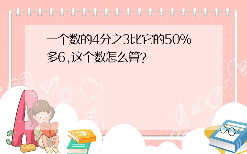 一个数的4分之3比它的50%多6,这个数怎么算?