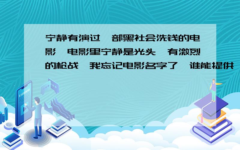 宁静有演过一部黑社会洗钱的电影,电影里宁静是光头,有激烈的枪战,我忘记电影名字了,谁能提供,电影里要有宁静,