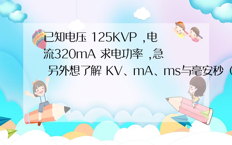 已知电压 125KVP ,电流320mA 求电功率 ,急 另外想了解 KV、mA、ms与毫安秒（mAS的关系）电功率单位 KW