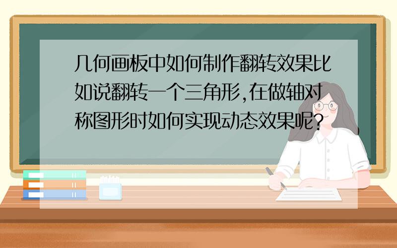 几何画板中如何制作翻转效果比如说翻转一个三角形,在做轴对称图形时如何实现动态效果呢?