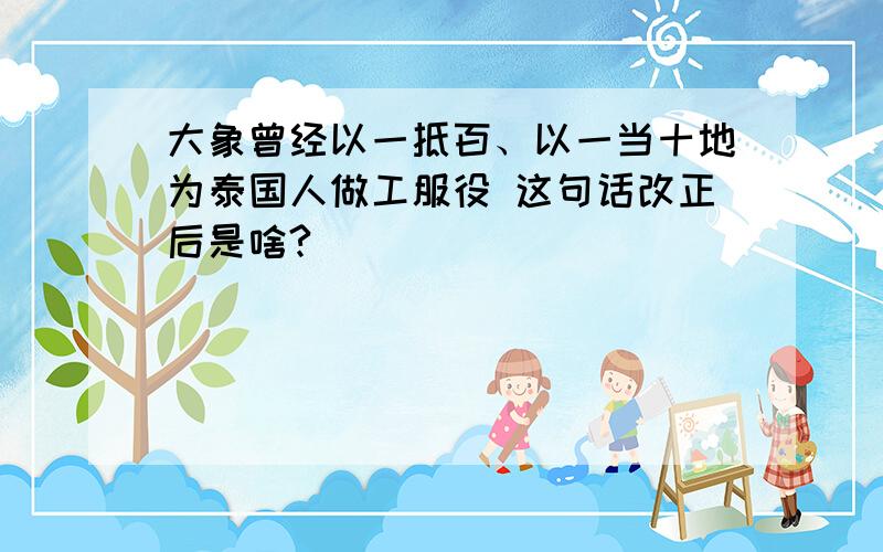 大象曾经以一抵百、以一当十地为泰国人做工服役 这句话改正后是啥?