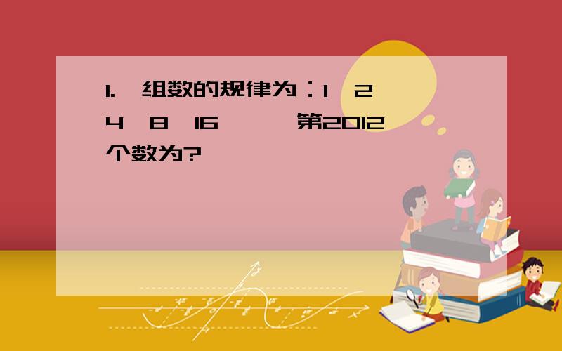 1.一组数的规律为：1,2,4,8,16……,第2012个数为?