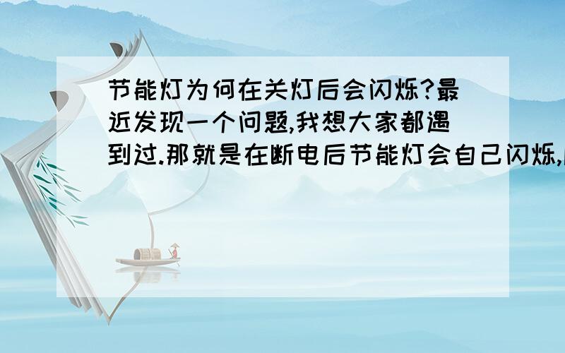 节能灯为何在关灯后会闪烁?最近发现一个问题,我想大家都遇到过.那就是在断电后节能灯会自己闪烁,间隔为一分多钟.我试着把插头换了一个方向插下去,还是会闪烁.