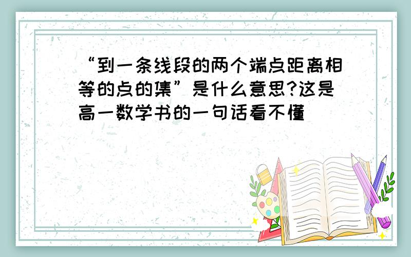 “到一条线段的两个端点距离相等的点的集”是什么意思?这是高一数学书的一句话看不懂