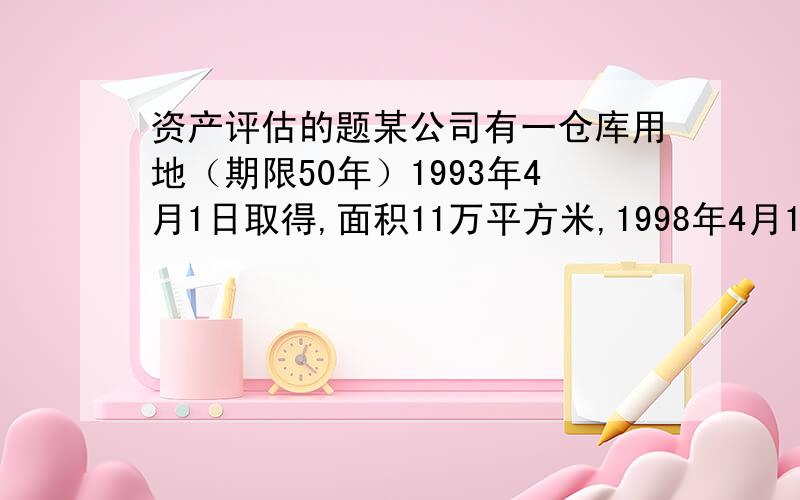 资产评估的题某公司有一仓库用地（期限50年）1993年4月1日取得,面积11万平方米,1998年4月1日出租10万平方米,月租金10元／平方米且每年不变,租期5年.当地市场平均月租金12元／平方米,成本费