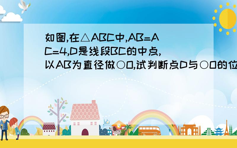 如图,在△ABC中,AB=AC=4,D是线段BC的中点,以AB为直径做○O,试判断点D与○O的位置关系,并说明理由