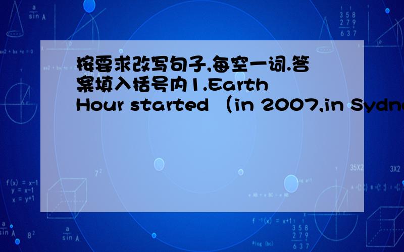 按要求改写句子,每空一词.答案填入括号内1.Earth Hour started （in 2007,in Sydney）.【对括号部分提问】（）（）（）（）Earth Hour ()?2.Simon must be back （before 9:00） on school nights.【对括号部分提问】