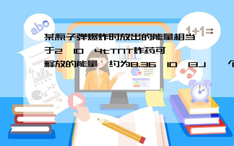 某原子弹爆炸时放出的能量相当于2*10^4tTNT炸药可释放的能量,约为8.36*10^13J,一个铀235核裂变时释放的核能约200MeV.试问：该原子弹有多少个铀235核发生了裂变?为什么是2.6*10^24个?要列式!顺便简