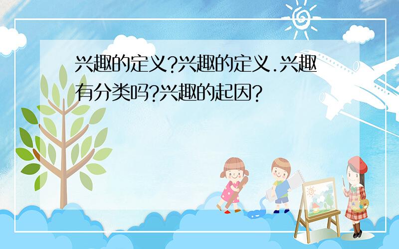 兴趣的定义?兴趣的定义.兴趣有分类吗?兴趣的起因?