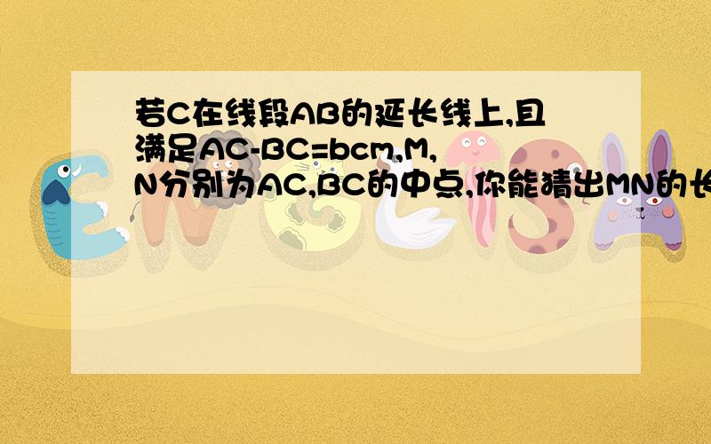 若C在线段AB的延长线上,且满足AC-BC=bcm,M,N分别为AC,BC的中点,你能猜出MN的长度吗/?