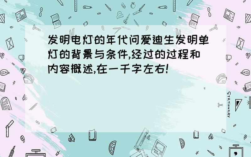 发明电灯的年代问爱迪生发明单灯的背景与条件,经过的过程和内容概述,在一千字左右!