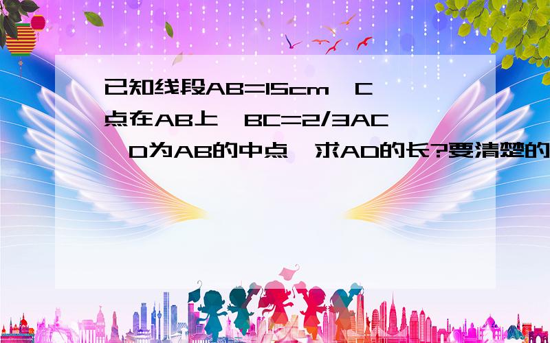 已知线段AB=15cm,C 点在AB上,BC=2/3AC,D为AB的中点,求AD的长?要清楚的因为所以.