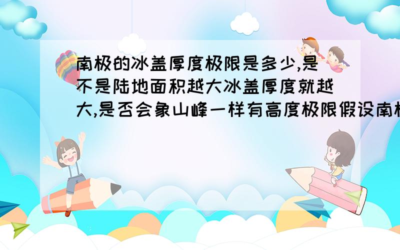 南极的冰盖厚度极限是多少,是不是陆地面积越大冰盖厚度就越大,是否会象山峰一样有高度极限假设南极陆地面积跟亚洲一样,那南极的冰盖厚度会不会增加一倍到两倍【前提是有足够的雪积