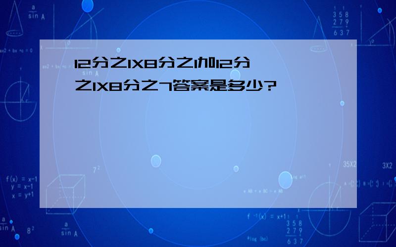 12分之1X8分之1加12分之1X8分之7答案是多少?