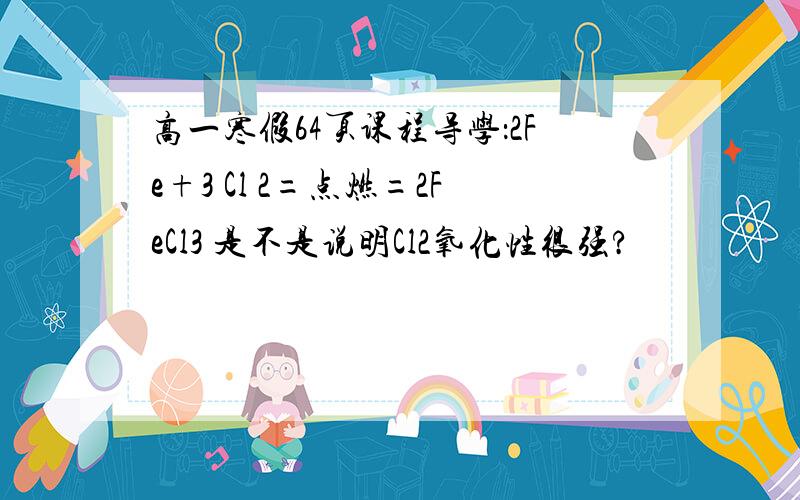 高一寒假64页课程导学：2Fe+3 Cl 2=点燃=2FeCl3 是不是说明Cl2氧化性很强?