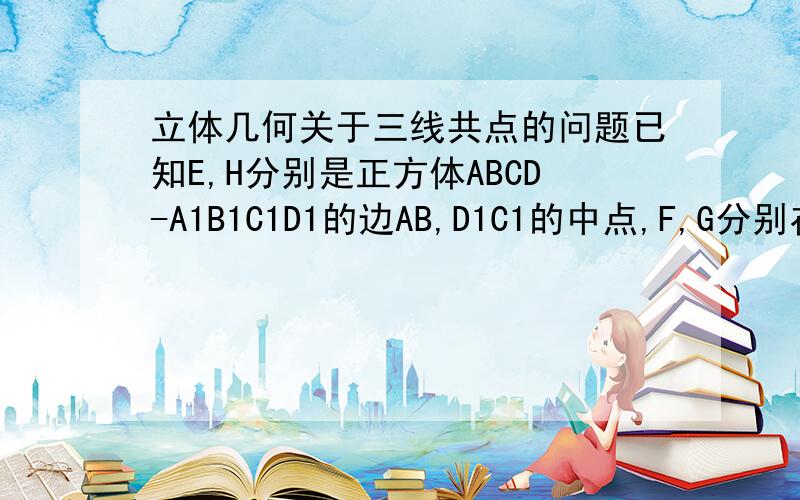 立体几何关于三线共点的问题已知E,H分别是正方体ABCD-A1B1C1D1的边AB,D1C1的中点,F,G分别在BC,CC1上,且CG=1/3CC1,CF=1/3CB,求证：FE,HG,DC三线共点