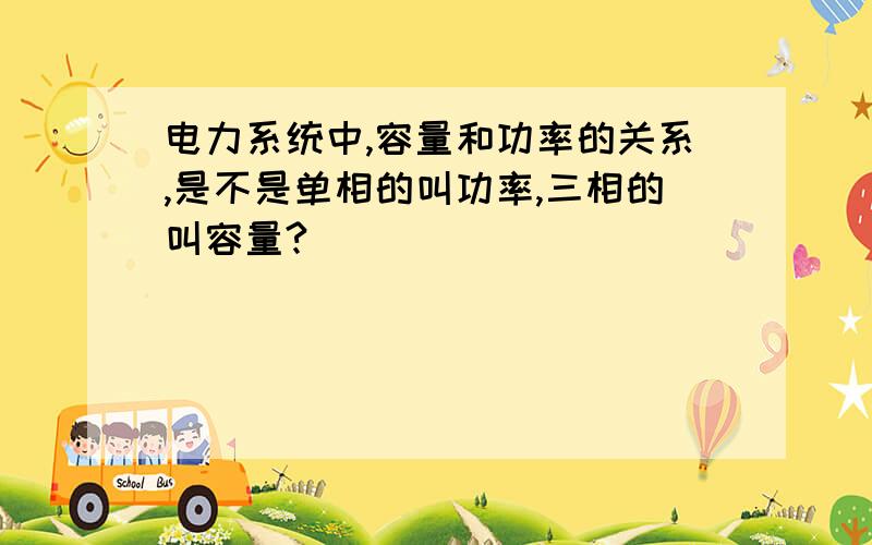 电力系统中,容量和功率的关系,是不是单相的叫功率,三相的叫容量?