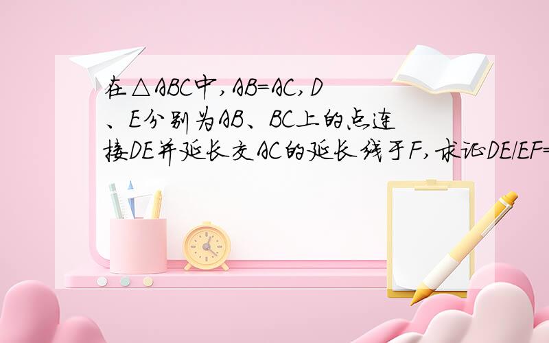 在△ABC中,AB=AC,D、E分别为AB、BC上的点连接DE并延长交AC的延长线于F,求证DE/EF=BD/CF