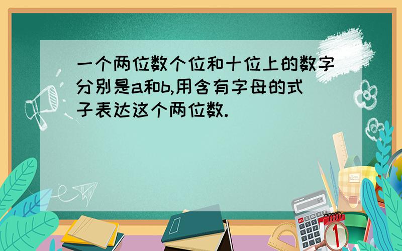 一个两位数个位和十位上的数字分别是a和b,用含有字母的式子表达这个两位数.