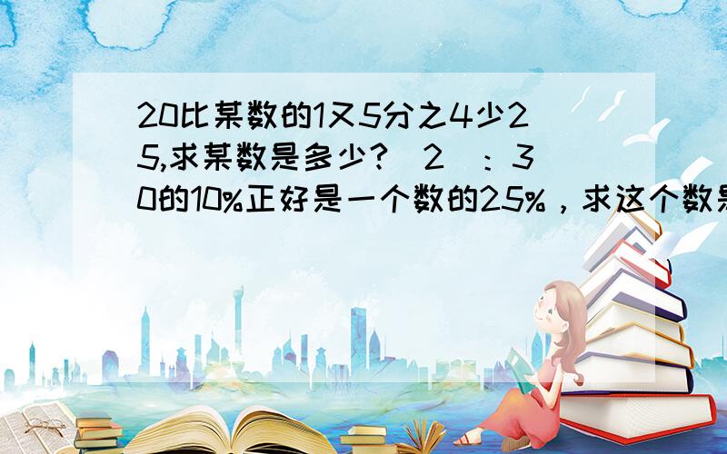 20比某数的1又5分之4少25,求某数是多少?（2）：30的10%正好是一个数的25%，求这个数是多少？