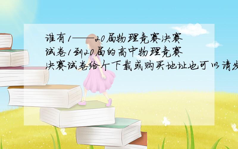 谁有1——20届物理竞赛决赛试卷1到20届的高中物理竞赛决赛试卷给个下载或购买地址也可以请发至邮箱852593269@qq.com