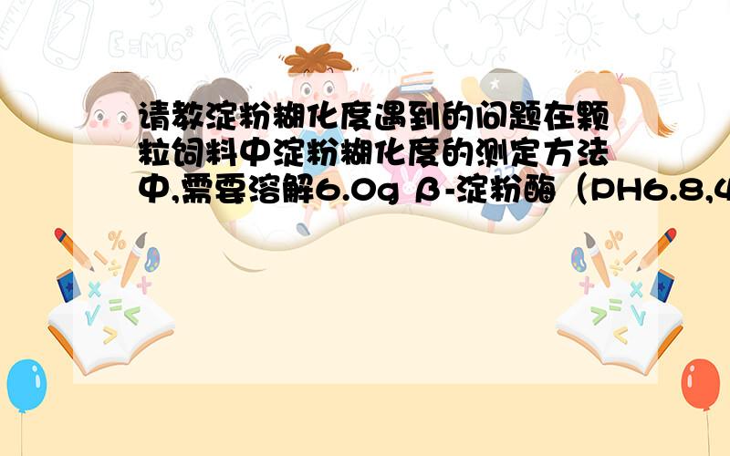 请教淀粉糊化度遇到的问题在颗粒饲料中淀粉糊化度的测定方法中,需要溶解6.0g β-淀粉酶（PH6.8,40度时活力大于10万单位,）于100ml磷酸盐缓冲液中,请问这里的β-淀粉酶 应该买什么样的呢?怎么