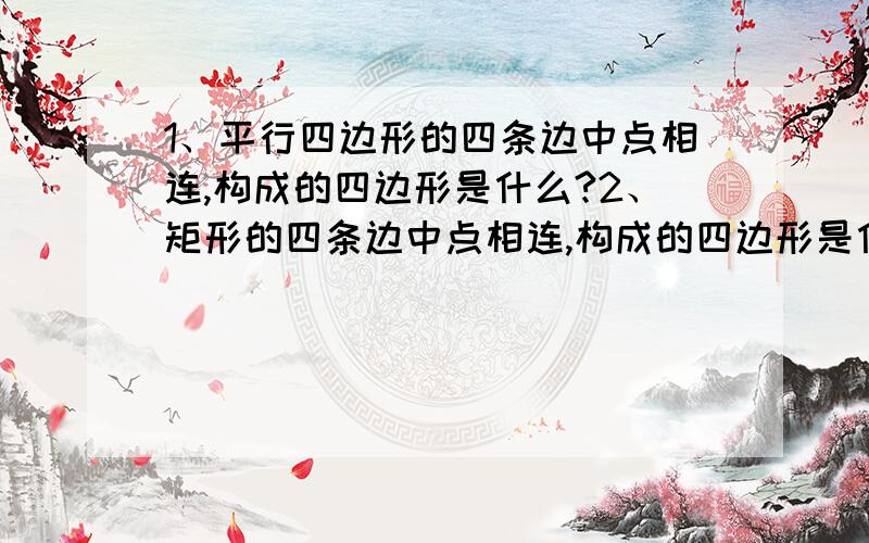 1、平行四边形的四条边中点相连,构成的四边形是什么?2、矩形的四条边中点相连,构成的四边形是什么?3、正方形的四条边中点相连,构成的四边形是什么?4、菱形的四条边中点相连,构成的四