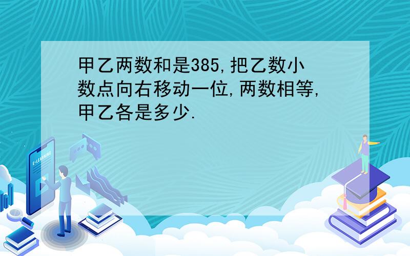 甲乙两数和是385,把乙数小数点向右移动一位,两数相等,甲乙各是多少.