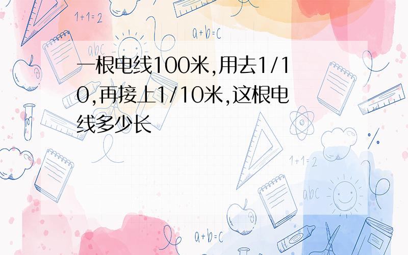 一根电线100米,用去1/10,再接上1/10米,这根电线多少长