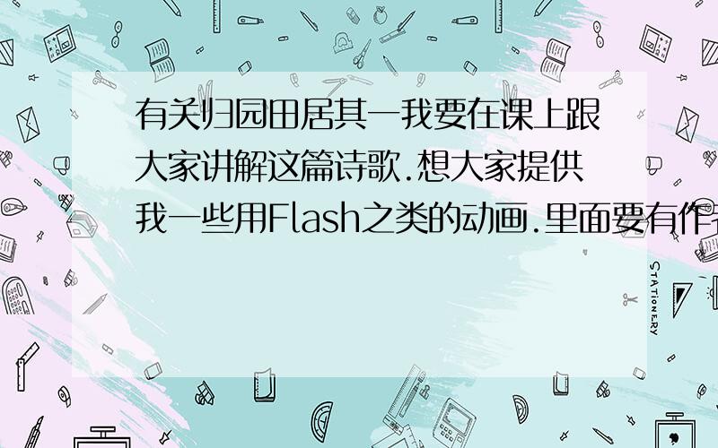 有关归园田居其一我要在课上跟大家讲解这篇诗歌.想大家提供我一些用Flash之类的动画.里面要有作者写诗的背景,诗歌内容的经过之类的东西.