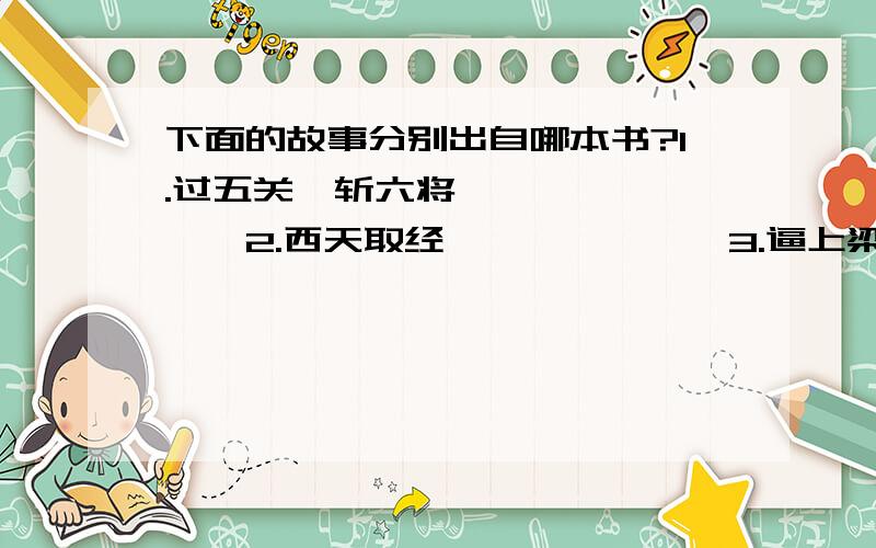 下面的故事分别出自哪本书?1.过五关,斩六将——【　　　　】2.西天取经——【　　　】3.逼上梁山——【　　　】4.刘姥姥进大观园——【　　　】