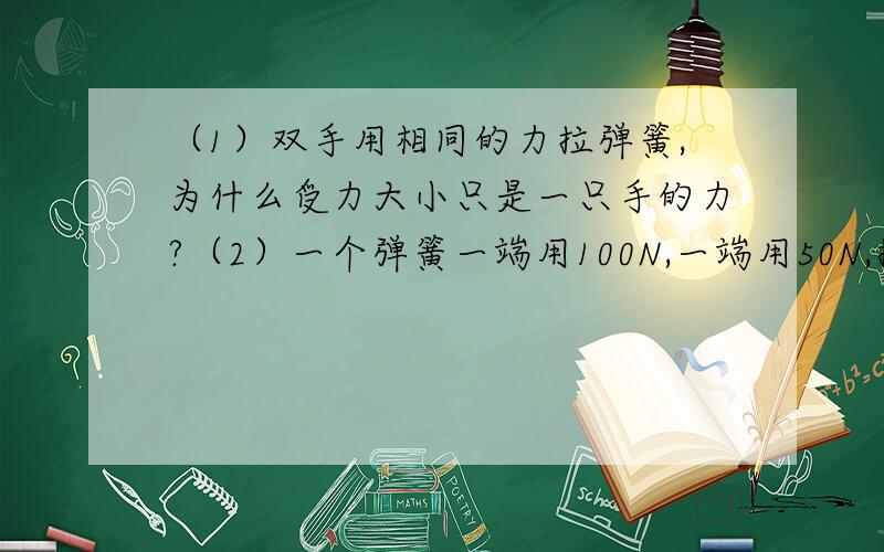 （1）双手用相同的力拉弹簧,为什么受力大小只是一只手的力?（2）一个弹簧一端用100N,一端用50N,拉,受力是如何的?