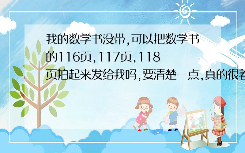 我的数学书没带,可以把数学书的116页,117页,118页拍起来发给我吗,要清楚一点,真的很着急!