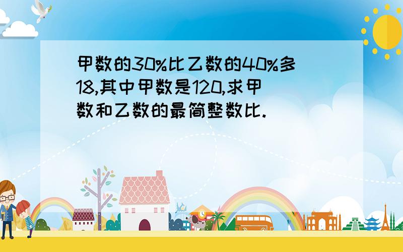 甲数的30%比乙数的40%多18,其中甲数是120,求甲数和乙数的最简整数比.