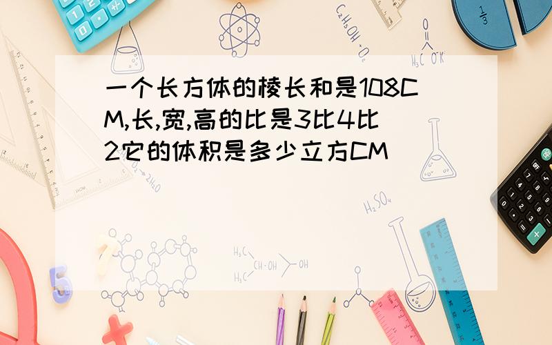 一个长方体的棱长和是108CM,长,宽,高的比是3比4比2它的体积是多少立方CM