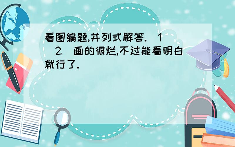 看图编题,并列式解答.（1）（2）画的很烂,不过能看明白就行了.